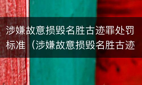 涉嫌故意损毁名胜古迹罪处罚标准（涉嫌故意损毁名胜古迹罪处罚标准是多少）