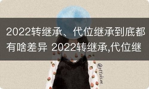 2022转继承、代位继承到底都有啥差异 2022转继承,代位继承到底都有啥差异呢