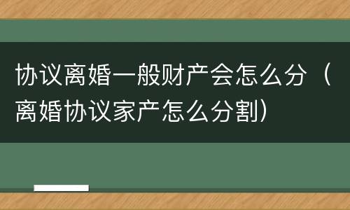 协议离婚一般财产会怎么分（离婚协议家产怎么分割）