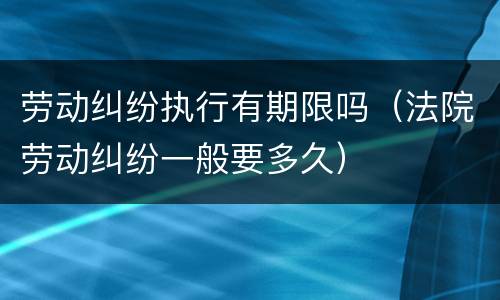 劳动纠纷执行有期限吗（法院劳动纠纷一般要多久）