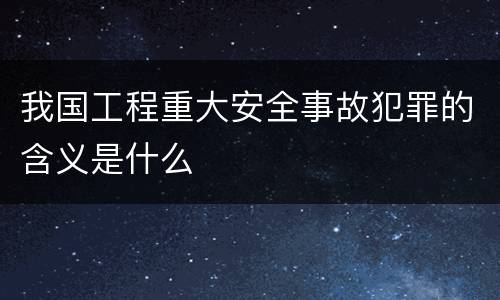 我国工程重大安全事故犯罪的含义是什么