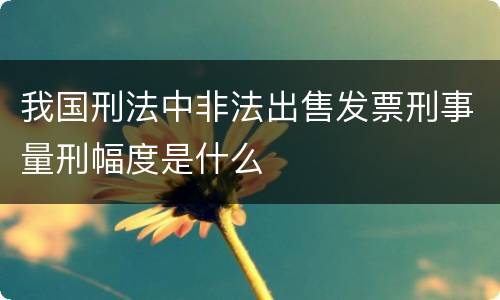 我国刑法中非法出售发票刑事量刑幅度是什么