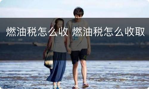 燃油税怎么收 燃油税怎么收取