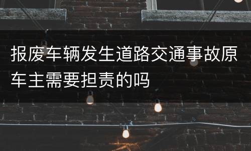 报废车辆发生道路交通事故原车主需要担责的吗