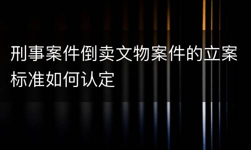 刑事案件倒卖文物案件的立案标准如何认定