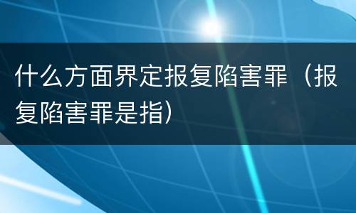 什么方面界定报复陷害罪（报复陷害罪是指）