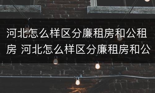 河北怎么样区分廉租房和公租房 河北怎么样区分廉租房和公租房呢