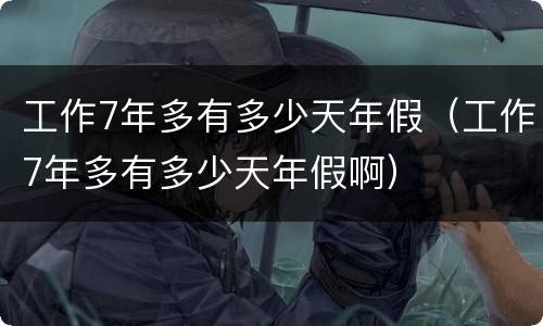 工作7年多有多少天年假（工作7年多有多少天年假啊）