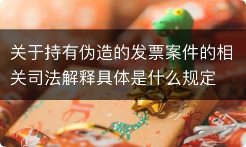 关于持有伪造的发票案件的相关司法解释具体是什么规定