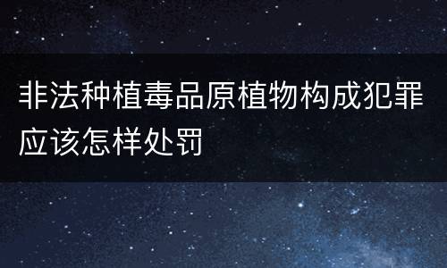 非法种植毒品原植物构成犯罪应该怎样处罚