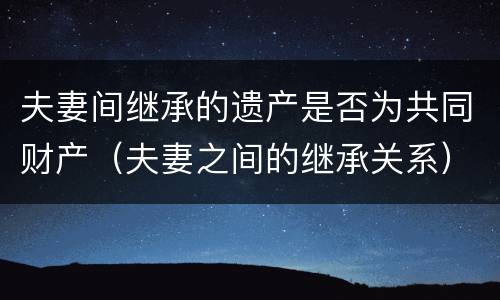 夫妻间继承的遗产是否为共同财产（夫妻之间的继承关系）