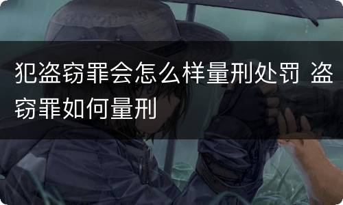 犯盗窃罪会怎么样量刑处罚 盗窃罪如何量刑