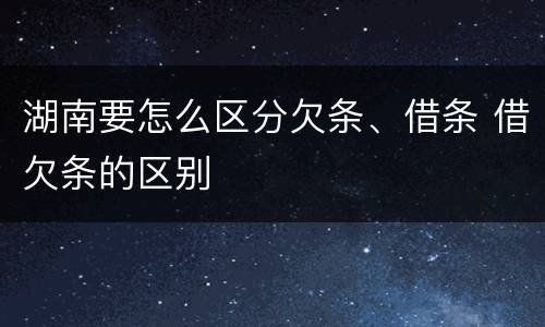 湖南要怎么区分欠条、借条 借欠条的区别