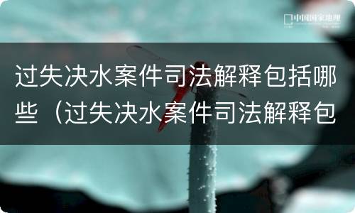过失决水案件司法解释包括哪些（过失决水案件司法解释包括哪些行为）