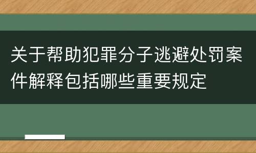 关于帮助犯罪分子逃避处罚案件解释包括哪些重要规定