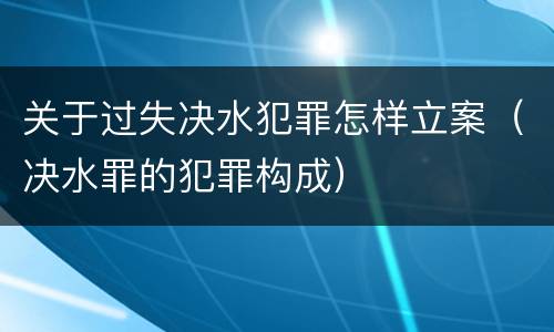 关于过失决水犯罪怎样立案（决水罪的犯罪构成）