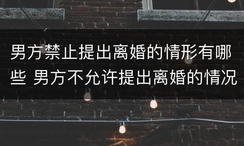 男方禁止提出离婚的情形有哪些 男方不允许提出离婚的情况