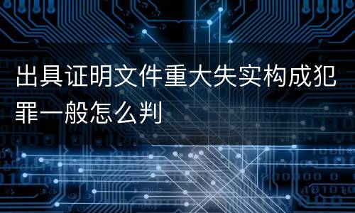 出具证明文件重大失实构成犯罪一般怎么判