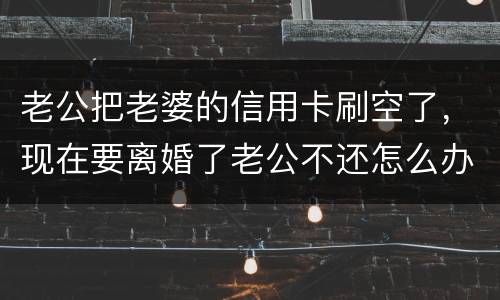 老公把老婆的信用卡刷空了，现在要离婚了老公不还怎么办