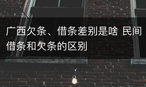 广西欠条、借条差别是啥 民间借条和欠条的区别