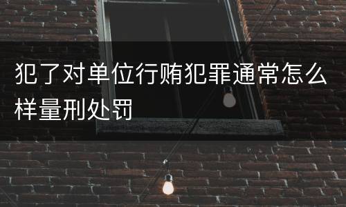 犯了对单位行贿犯罪通常怎么样量刑处罚