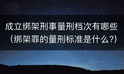 成立绑架刑事量刑档次有哪些（绑架罪的量刑标准是什么?）