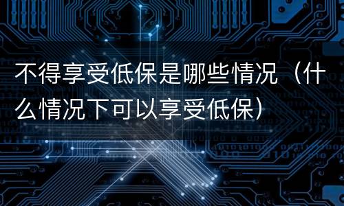 不得享受低保是哪些情况（什么情况下可以享受低保）