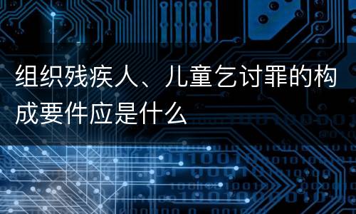 组织残疾人、儿童乞讨罪的构成要件应是什么