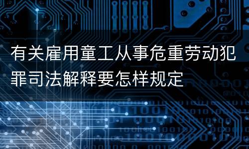 有关雇用童工从事危重劳动犯罪司法解释要怎样规定