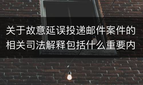 关于故意延误投递邮件案件的相关司法解释包括什么重要内容