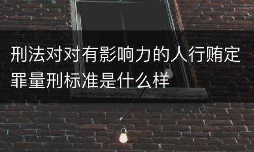 刑法对对有影响力的人行贿定罪量刑标准是什么样