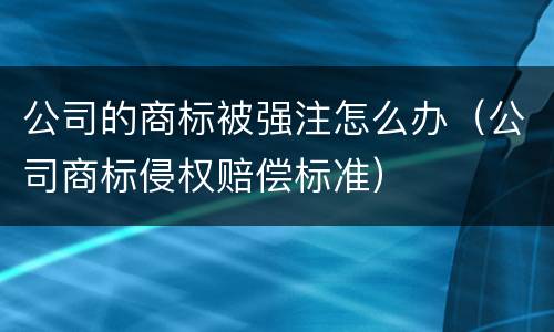 公司的商标被强注怎么办（公司商标侵权赔偿标准）