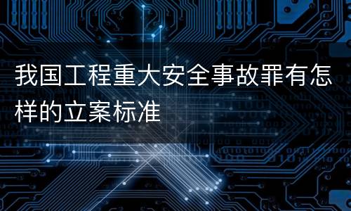我国工程重大安全事故罪有怎样的立案标准