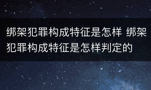 绑架犯罪构成特征是怎样 绑架犯罪构成特征是怎样判定的