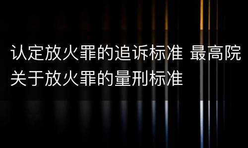认定放火罪的追诉标准 最高院关于放火罪的量刑标准