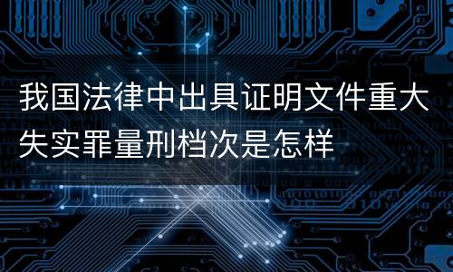 我国法律中出具证明文件重大失实罪量刑档次是怎样