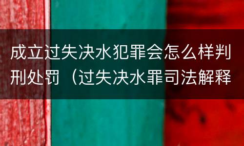 成立过失决水犯罪会怎么样判刑处罚（过失决水罪司法解释）