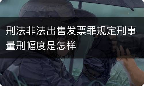 刑法非法出售发票罪规定刑事量刑幅度是怎样