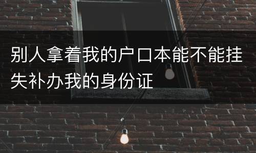 别人拿着我的户口本能不能挂失补办我的身份证