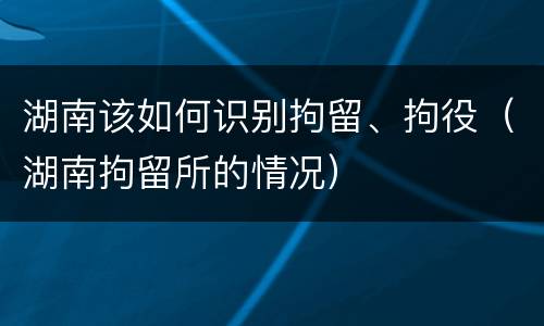 湖南该如何识别拘留、拘役（湖南拘留所的情况）
