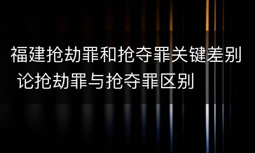 福建抢劫罪和抢夺罪关键差别 论抢劫罪与抢夺罪区别