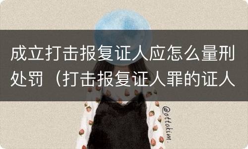 成立打击报复证人应怎么量刑处罚（打击报复证人罪的证人范围）