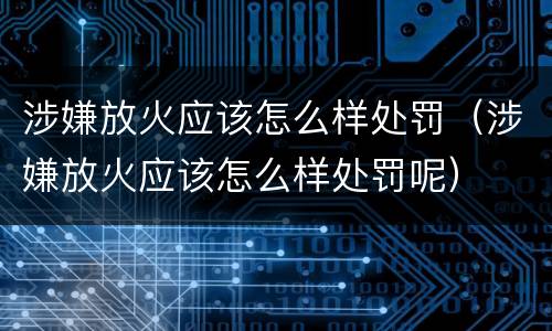 涉嫌放火应该怎么样处罚（涉嫌放火应该怎么样处罚呢）