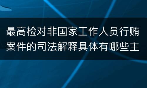 最高检对非国家工作人员行贿案件的司法解释具体有哪些主要规定