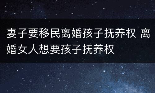 妻子要移民离婚孩子抚养权 离婚女人想要孩子抚养权