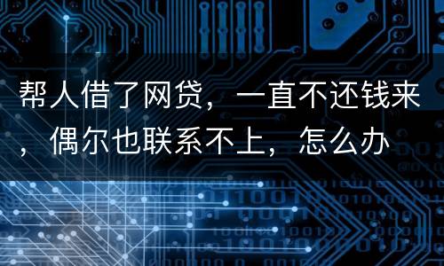 帮人借了网贷，一直不还钱来，偶尔也联系不上，怎么办
