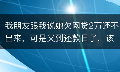 我朋友跟我说她欠网贷2万还不出来，可是又到还款日了，该怎么办