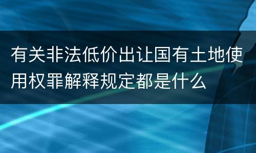 有关非法低价出让国有土地使用权罪解释规定都是什么