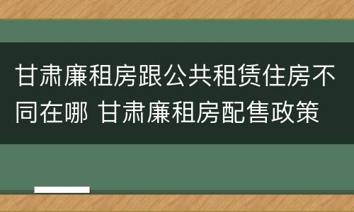 甘肃廉租房跟公共租赁住房不同在哪 甘肃廉租房配售政策