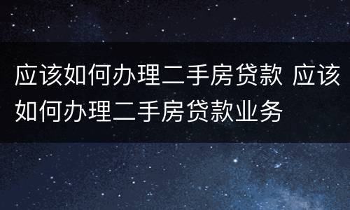 应该如何办理二手房贷款 应该如何办理二手房贷款业务